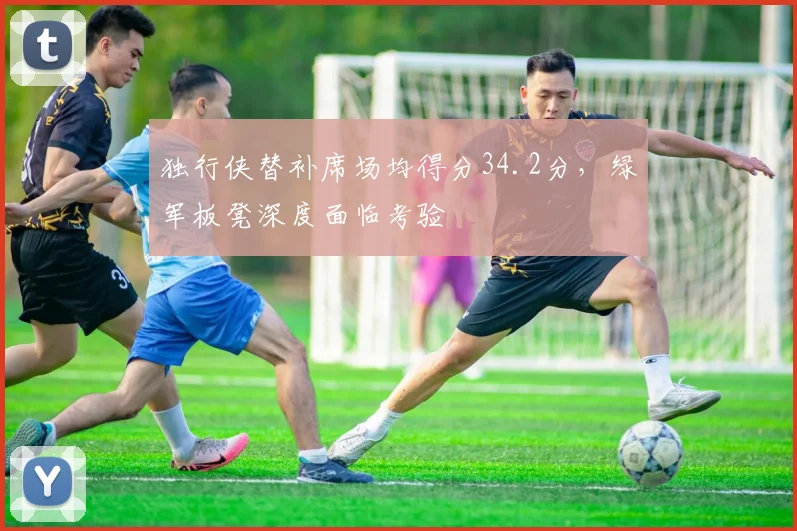 独行侠替补席场均得分34.2分，绿军板凳深度面临考验